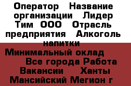 Оператор › Название организации ­ Лидер Тим, ООО › Отрасль предприятия ­ Алкоголь, напитки › Минимальный оклад ­ 25 740 - Все города Работа » Вакансии   . Ханты-Мансийский,Мегион г.